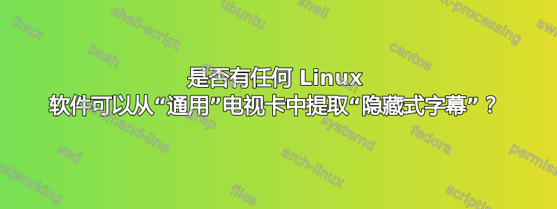 是否有任何 Linux 软件可以从“通用”电视卡中提取“隐藏式字幕”？