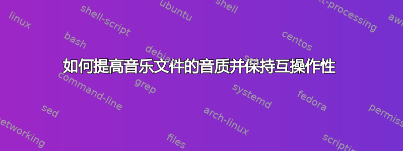 如何提高音乐文件的音质并保持互操作性