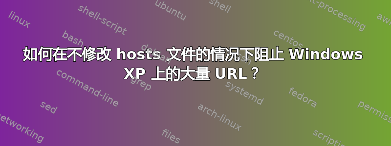 如何在不修改 hosts 文件的情况下阻止 Windows XP 上的大量 URL？