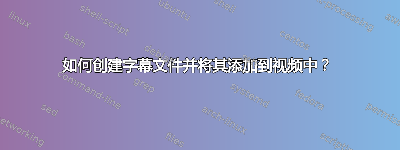 如何创建字幕文件并将其添加到视频中？