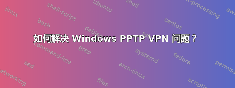 如何解决 Windows PPTP VPN 问题？