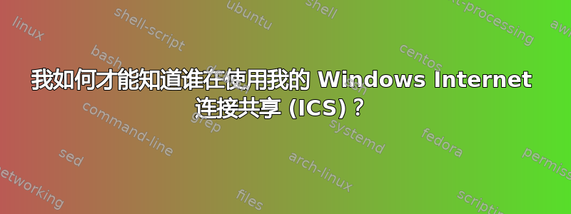 我如何才能知道谁在使用我的 Windows Internet 连接共享 (ICS)？