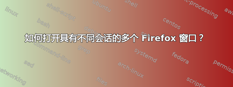 如何打开具有不同会话的多个 Firefox 窗口？