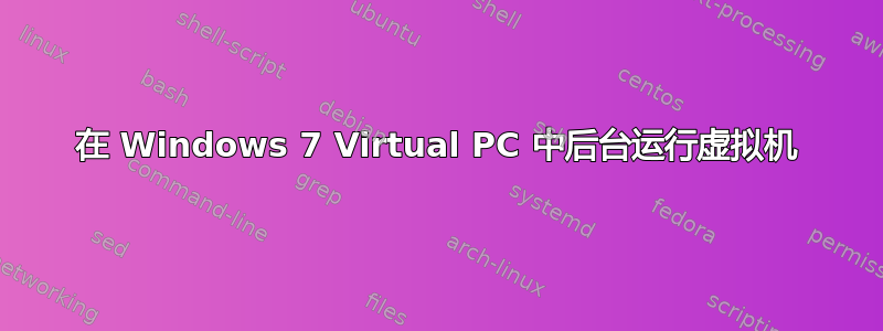 在 Windows 7 Virtual PC 中后台运行虚拟机