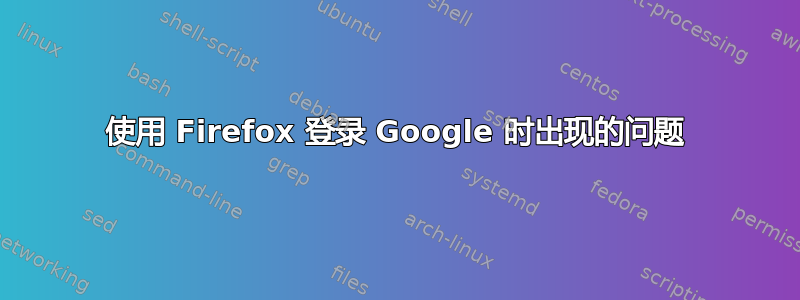 使用 Firefox 登录 Google 时出现的问题