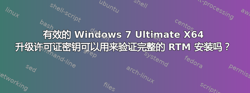 有效的 Windows 7 Ultimate X64 升级许可证密钥可以用来验证完整的 RTM 安装吗？