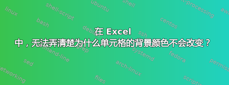 在 Excel 中，无法弄清楚为什么单元格的背景颜色不会改变？