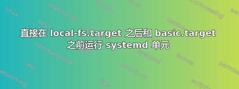 直接在 local-fs.target 之后和 basic.target 之前运行 systemd 单元