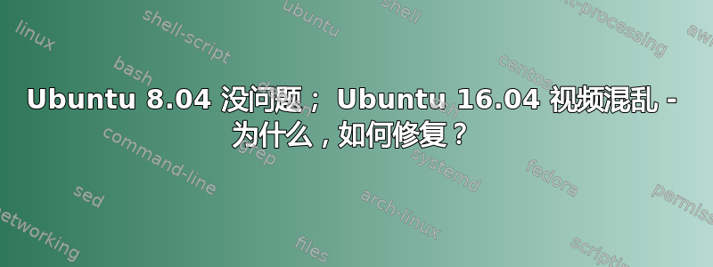 Ubuntu 8.04 没问题； Ubuntu 16.04 视频混乱 - 为什么，如何修复？