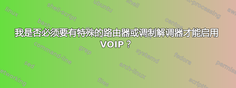 我是否必须要有特殊的路由器或调制解调器才能启用 VOIP？