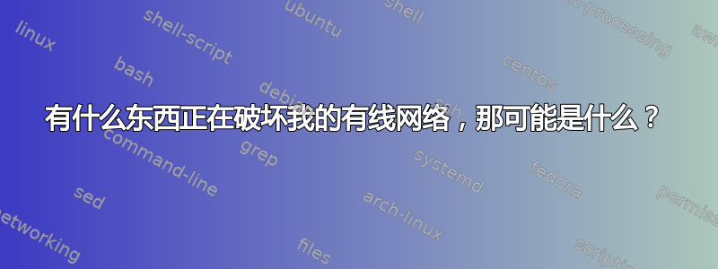 有什么东西正在破坏我的有线网络，那可能是什么？