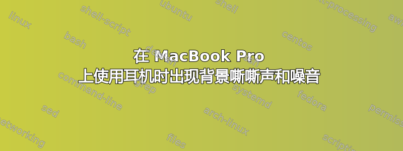 在 MacBook Pro 上使用耳机时出现背景嘶嘶声和噪音