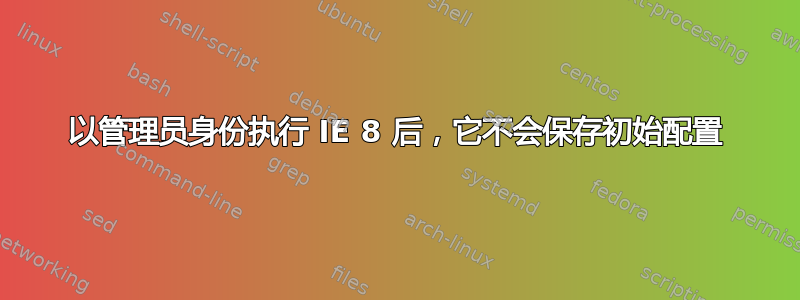 以管理员身份执行 IE 8 后，它不会保存初始配置