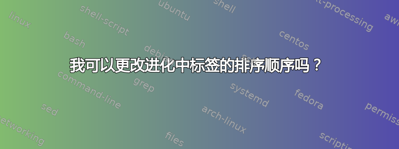 我可以更改进化中标签的排序顺序吗？