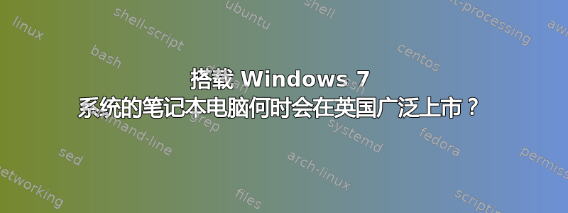 搭载 Windows 7 系统的笔记本电脑何时会在英国广泛上市？