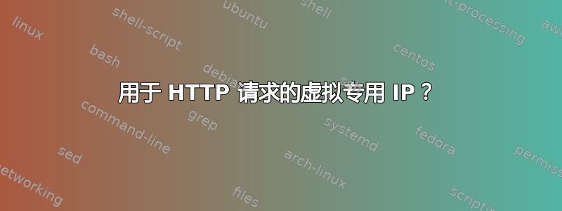 用于 HTTP 请求的虚拟专用 IP？