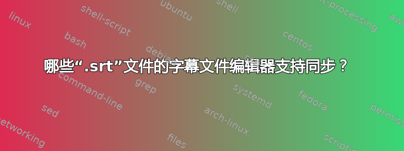 哪些“.srt”文件的字幕文件编辑器支持同步？ 