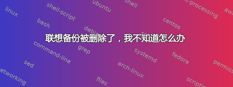 联想备份被删除了，我不知道怎么办