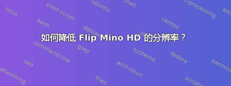 如何降低 Flip Mino HD 的分辨率？