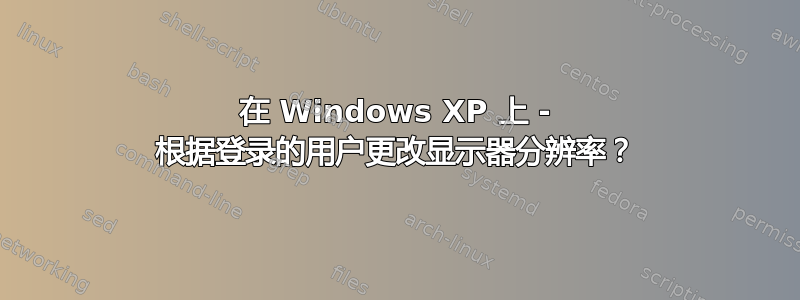 在 Windows XP 上 - 根据登录的用户更改显示器分辨率？