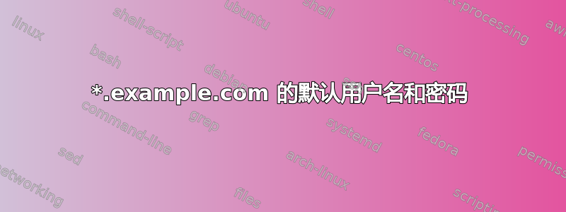 *.example.com 的默认用户名和密码