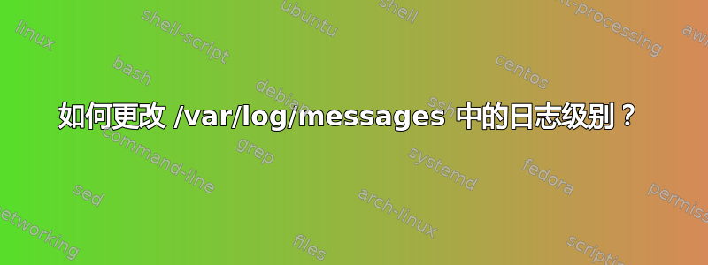 如何更改 /var/log/messages 中的日志级别？