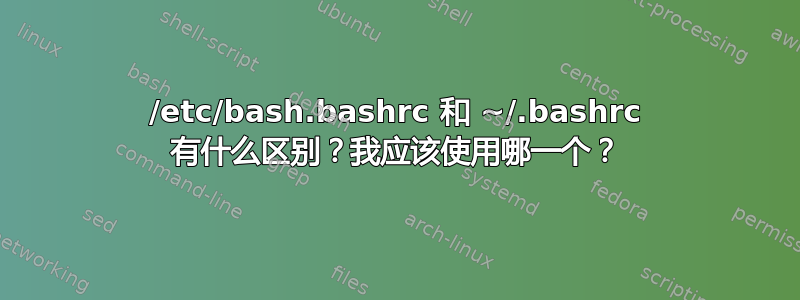 /etc/bash.bashrc 和 ~/.bashrc 有什么区别？我应该使用哪一个？