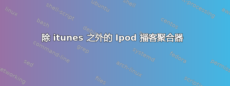 除 itunes 之外的 Ipod 播客聚合器 