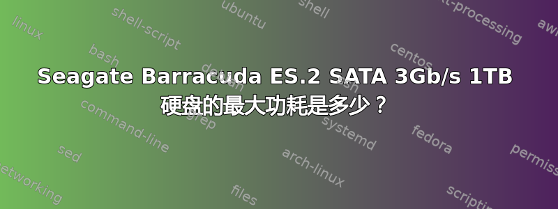 Seagate Barracuda ES.2 SATA 3Gb/s 1TB 硬盘的最大功耗是多少？