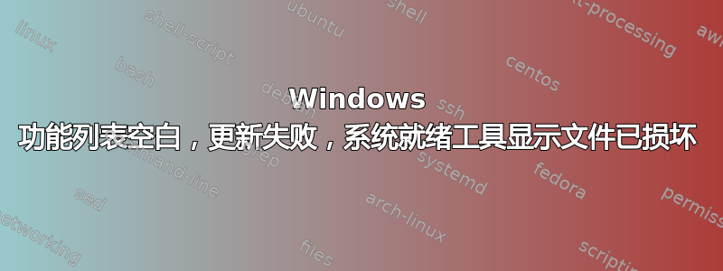 Windows 功能列表空白，更新失败，系统就绪工具显示文件已损坏