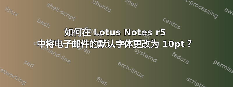 如何在 Lotus Notes r5 中将电子邮件的默认字体更改为 10pt？