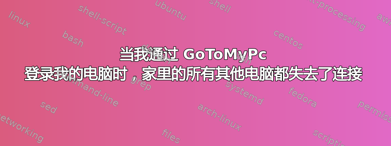 当我通过 GoToMyPc 登录我的电脑时，家里的所有其他电脑都失去了连接