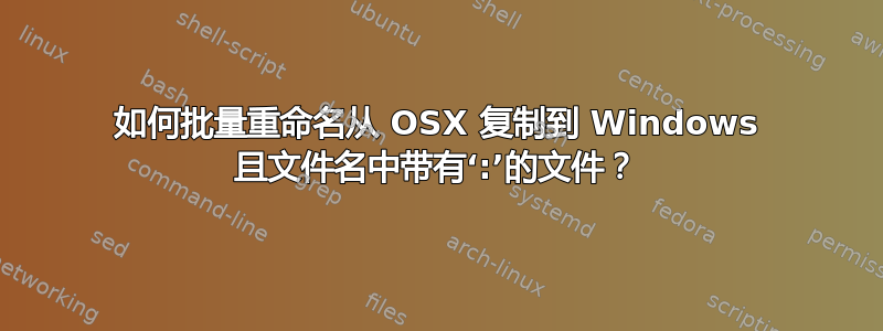 如何批量重命名从 OSX 复制到 Windows 且文件名中带有‘:’的文件？