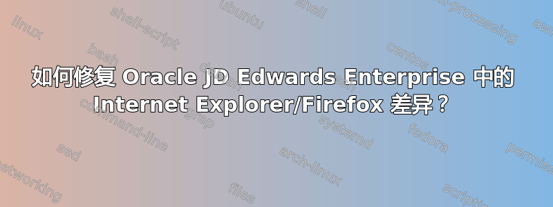 如何修复 Oracle JD Edwards Enterprise 中的 Internet Explorer/Firefox 差异？