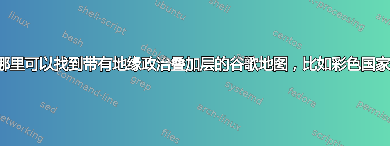 在哪里可以找到带有地缘政治叠加层的谷歌地图，比如彩色国家？