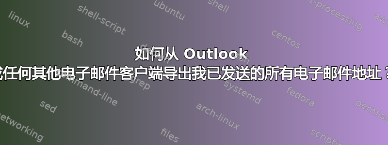 如何从 Outlook 或任何其他电子邮件客户端导出我已发送的所有电子邮件地址？