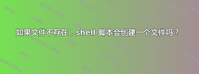 如果文件不存在，shell 脚本会创建一个文件吗？