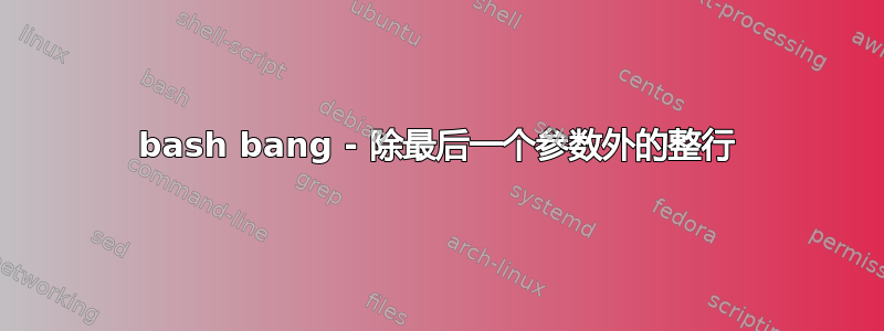 bash bang - 除最后一个参数外的整行