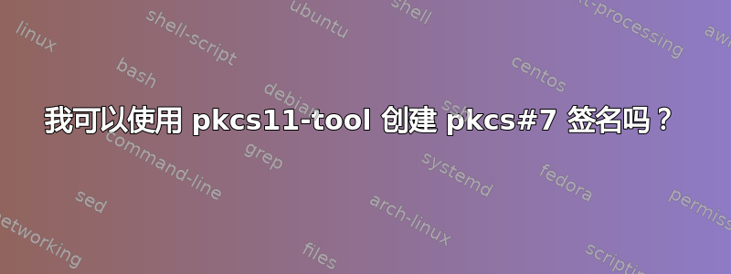 我可以使用 pkcs11-tool 创建 pkcs#7 签名吗？