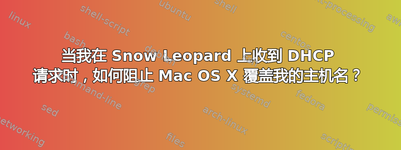 当我在 Snow Leopard 上收到 DHCP 请求时，如何阻止 Mac OS X 覆盖我的主机名？