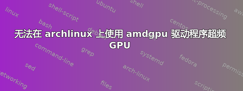 无法在 archlinux 上使用 amdgpu 驱动程序超频 GPU