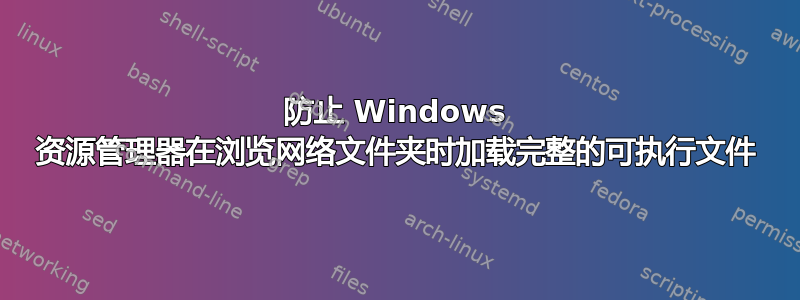 防止 Windows 资源管理器在浏览网络文件夹时加载完整的可执行文件