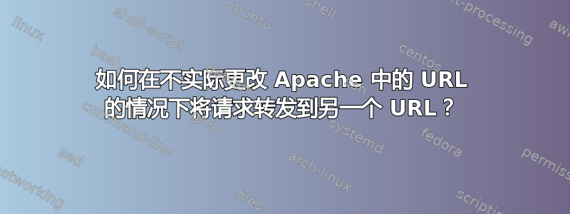 如何在不实际更改 Apache 中的 URL 的情况下将请求转发到另一个 URL？