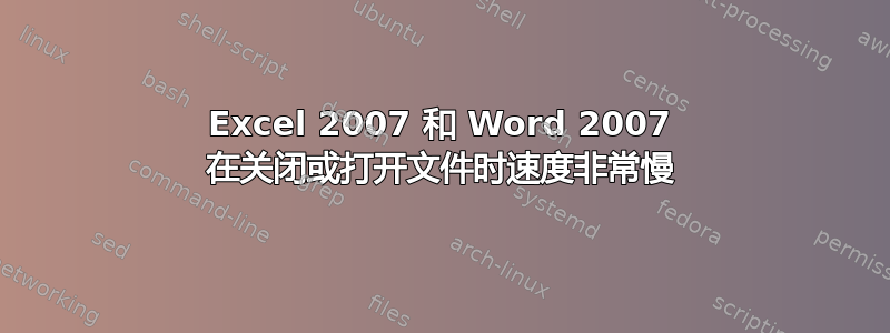 Excel 2007 和 Word 2007 在关闭或打开文件时速度非常慢