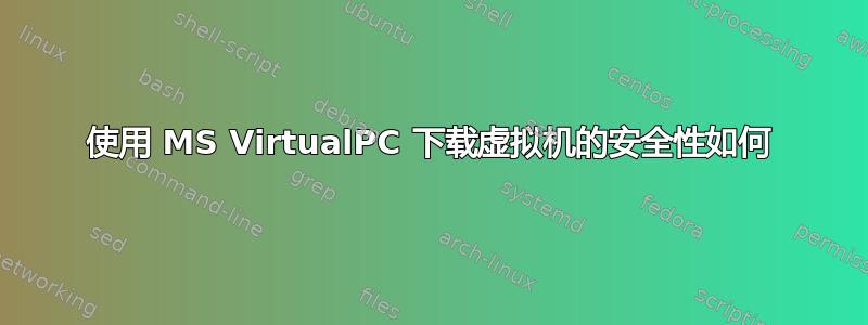 使用 MS VirtualPC 下载虚拟机​​的安全性如何