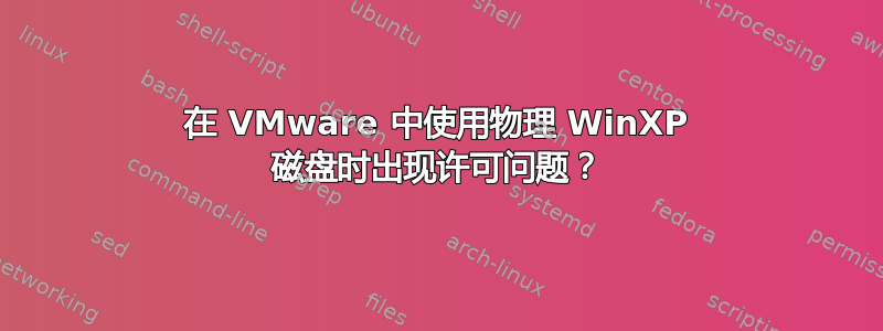 在 VMware 中使用物理 WinXP 磁盘时出现许可问题？