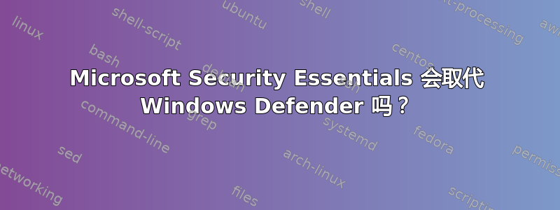 Microsoft Security Essentials 会取代 Windows Defender 吗？