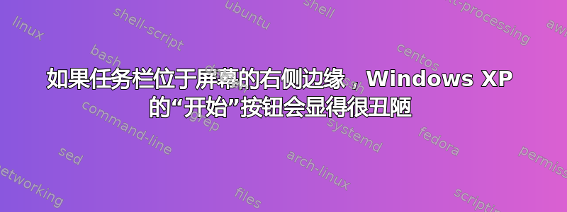 如果任务栏位于屏幕的右侧边缘，Windows XP 的“开始”按钮会显得很丑陋