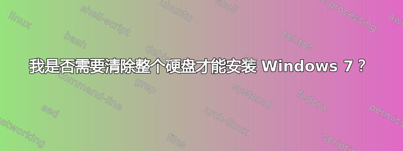 我是否需要清除整个硬盘才能安装 Windows 7？