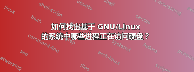 如何找出基于 GNU/Linux 的系统中哪些进程正在访问硬盘？